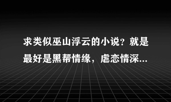 求类似巫山浮云的小说？就是最好是黑帮情缘，虐恋情深，但结局一定要happy的小说？谢谢大家啦！！！