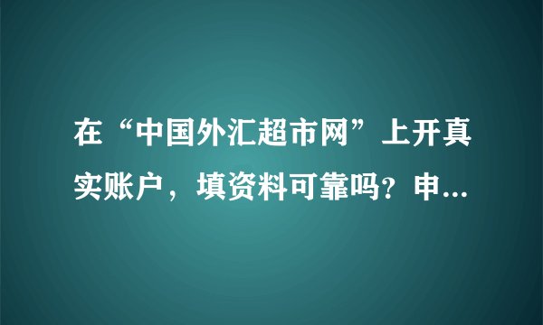 在“中国外汇超市网”上开真实账户，填资料可靠吗？申请到的是真实账户吗？