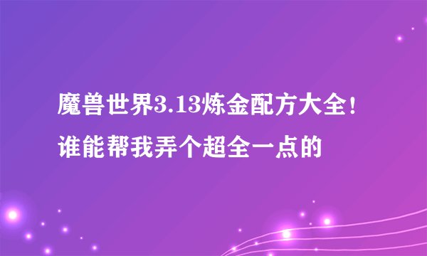 魔兽世界3.13炼金配方大全！谁能帮我弄个超全一点的