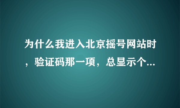 为什么我进入北京摇号网站时，验证码那一项，总显示个叉（X）呢？求解答，谢谢大家了！