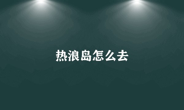 热浪岛怎么去