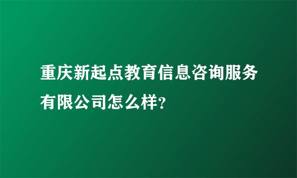 重庆新起点教育信息咨询服务有限公司怎么样？