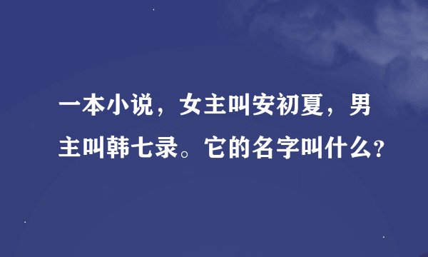 一本小说，女主叫安初夏，男主叫韩七录。它的名字叫什么？