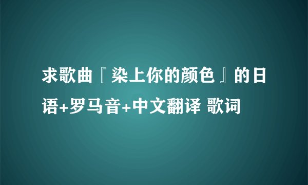 求歌曲『染上你的颜色』的日语+罗马音+中文翻译 歌词