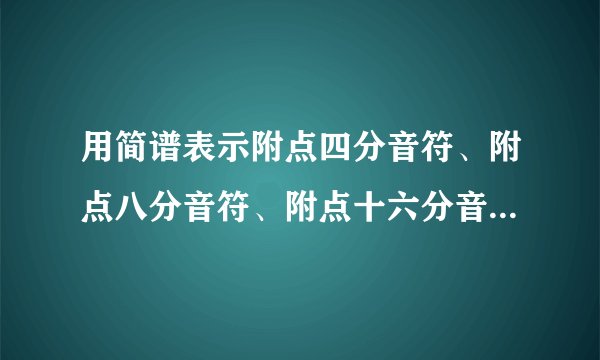 用简谱表示附点四分音符、附点八分音符、附点十六分音符、附点三十二音分符、附点全音符