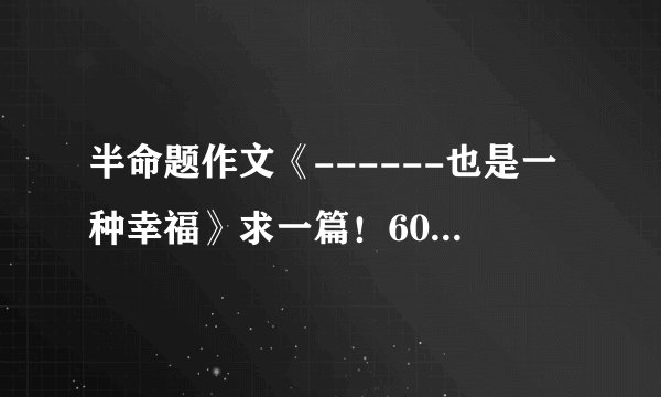 半命题作文《------也是一种幸福》求一篇！600字！谢谢叻！
