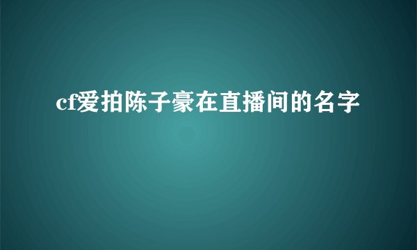 cf爱拍陈子豪在直播间的名字