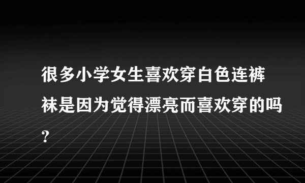 很多小学女生喜欢穿白色连裤袜是因为觉得漂亮而喜欢穿的吗？