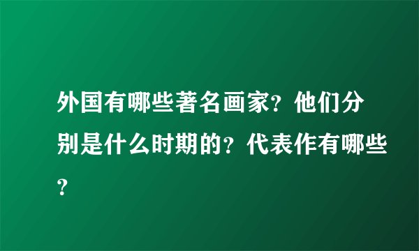 外国有哪些著名画家？他们分别是什么时期的？代表作有哪些？
