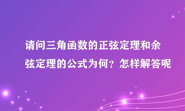 请问三角函数的正弦定理和余弦定理的公式为何？怎样解答呢