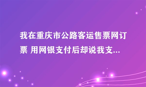 我在重庆市公路客运售票网订票 用网银支付后却说我支付失败 十分钟后订单失效 可是我登陆网银却显示已扣订