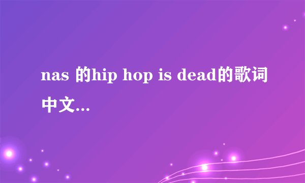 nas 的hip hop is dead的歌词中文翻译是什么？拜托各位大神