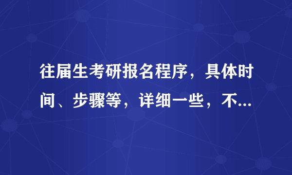 往届生考研报名程序，具体时间、步骤等，详细一些，不要复制废话