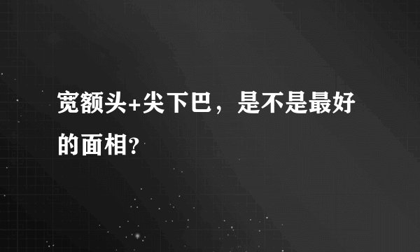 宽额头+尖下巴，是不是最好的面相？