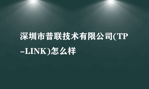 深圳市普联技术有限公司(TP-LINK)怎么样