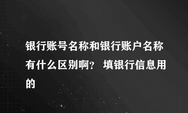 银行账号名称和银行账户名称有什么区别啊？ 填银行信息用的
