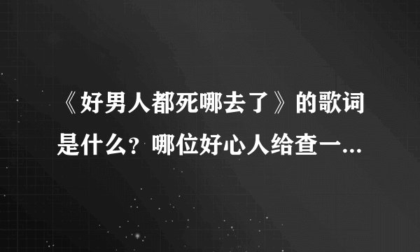 《好男人都死哪去了》的歌词是什么？哪位好心人给查一下。谢了