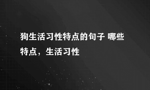 狗生活习性特点的句子 哪些特点，生活习性