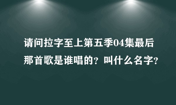 请问拉字至上第五季04集最后那首歌是谁唱的？叫什么名字？