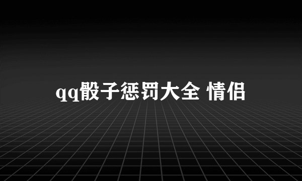 qq骰子惩罚大全 情侣