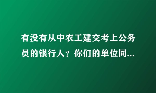 有没有从中农工建交考上公务员的银行人？你们的单位同意报考证明是怎么弄的，我们这边说分行章不给乱盖咋