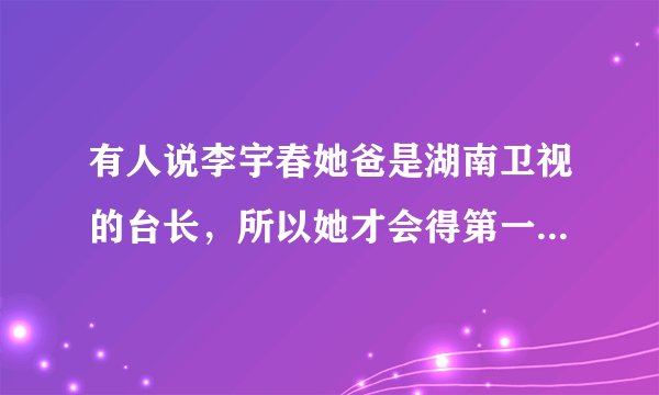 有人说李宇春她爸是湖南卫视的台长，所以她才会得第一，真的还是假的啊？？？