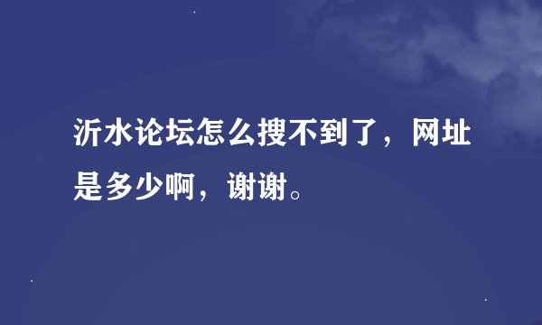 沂水论坛怎么搜不到了，网址是多少啊，谢谢。