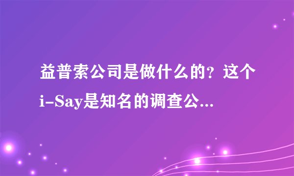 益普索公司是做什么的？这个i-Say是知名的调查公司益普索旗下问卷调研平台？