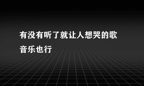 有没有听了就让人想哭的歌 音乐也行