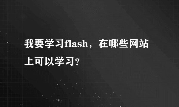 我要学习flash，在哪些网站上可以学习？