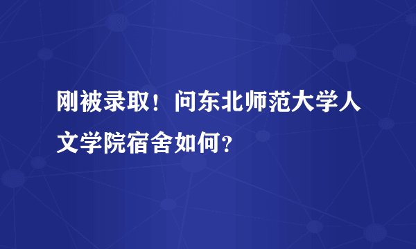 刚被录取！问东北师范大学人文学院宿舍如何？