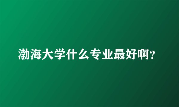 渤海大学什么专业最好啊？