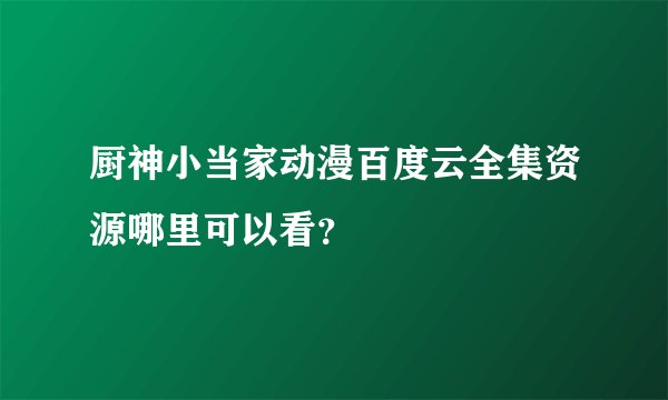 厨神小当家动漫百度云全集资源哪里可以看？