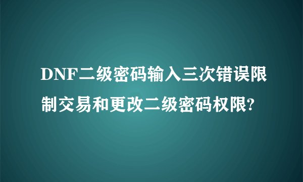 DNF二级密码输入三次错误限制交易和更改二级密码权限?