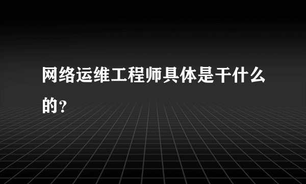 网络运维工程师具体是干什么的？