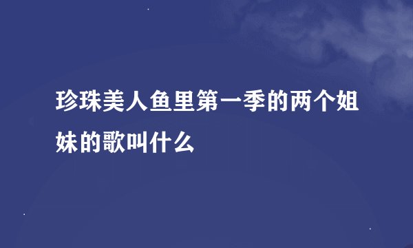 珍珠美人鱼里第一季的两个姐妹的歌叫什么