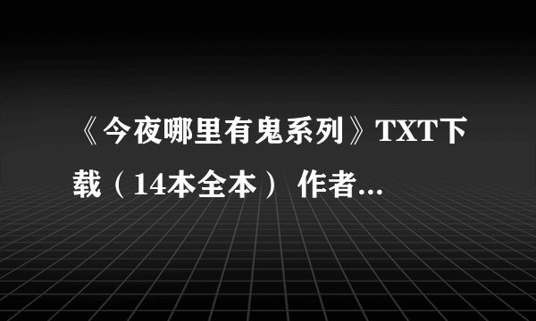 《今夜哪里有鬼系列》TXT下载（14本全本） 作者：黯然销魂蛋 要全部都有的。
