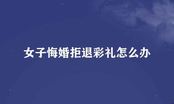 女子悔婚拒退彩礼怎么办