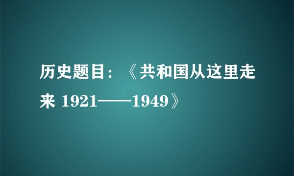 历史题目：《共和国从这里走来 1921——1949》