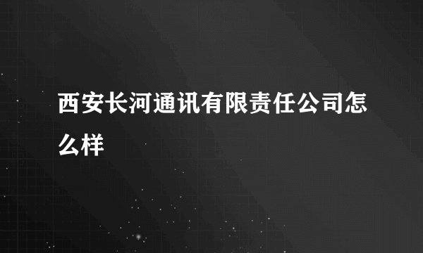 西安长河通讯有限责任公司怎么样