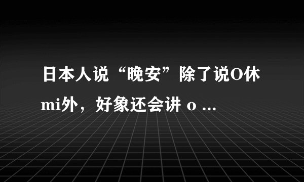 日本人说“晚安”除了说O休mi外，好象还会讲 o ya ，具体是什么，如何写啊？请教高手~~
