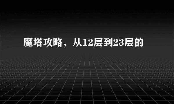 魔塔攻略，从12层到23层的