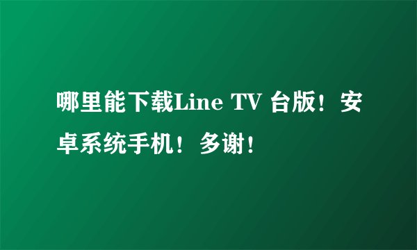 哪里能下载Line TV 台版！安卓系统手机！多谢！