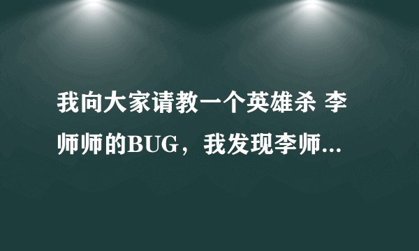 我向大家请教一个英雄杀 李师师的BUG，我发现李师师的技能很BT，转移不说了，光红装技能就很强悍了，装备