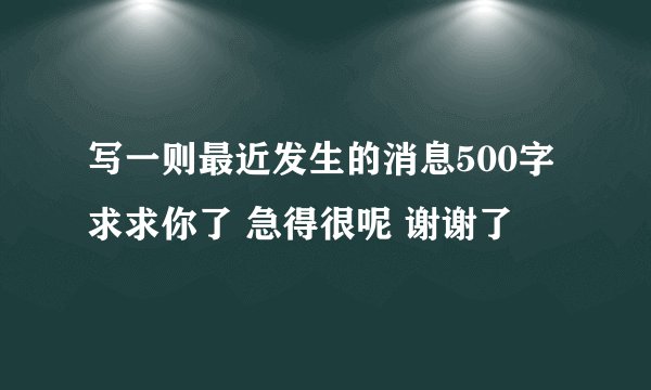 写一则最近发生的消息500字 求求你了 急得很呢 谢谢了