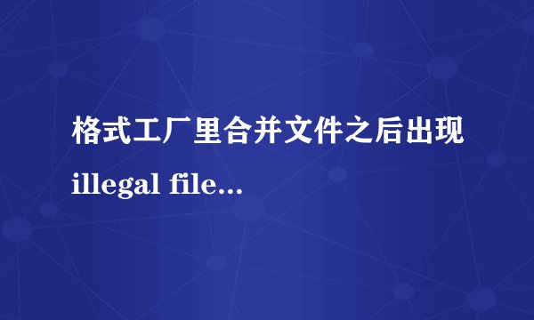 格式工厂里合并文件之后出现illegal file name该怎么办啊