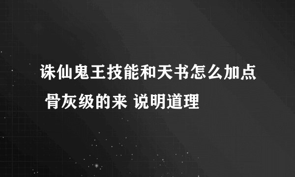 诛仙鬼王技能和天书怎么加点 骨灰级的来 说明道理