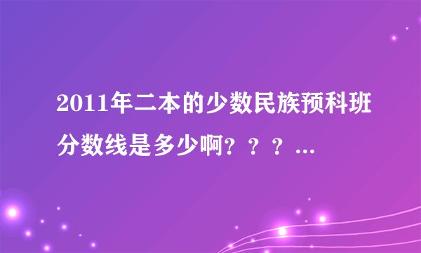 2011年二本的少数民族预科班分数线是多少啊？？？？？？？？