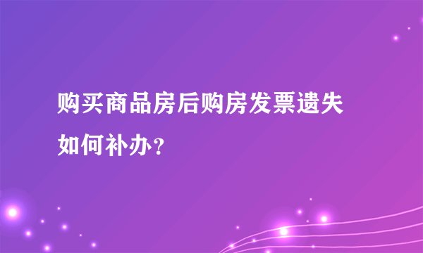 购买商品房后购房发票遗失 如何补办？