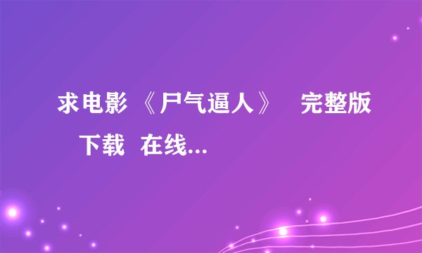 求电影 《尸气逼人》   完整版   下载  在线均可  不要删减版！！！